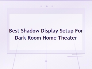 Best Shadow Display Setup for Dark Room Home Theater
